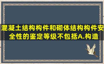 混凝土结构构件和砌体结构构件安全性的鉴定等级不包括( )。 A.构造 B...