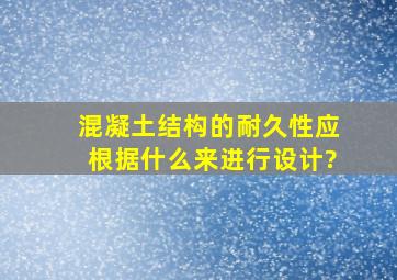 混凝土结构的耐久性应根据什么来进行设计?