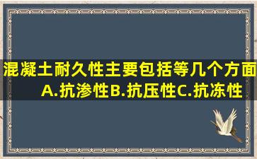 混凝土耐久性主要包括()等几个方面。A.抗渗性B.抗压性C.抗冻性D...