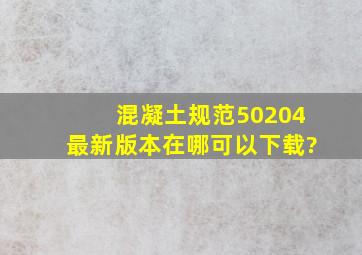 混凝土规范50204最新版本在哪可以下载?