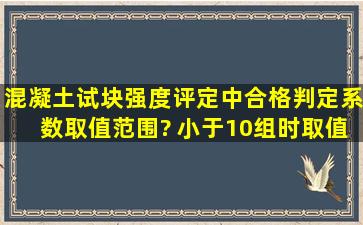 混凝土试块强度评定中合格判定系数取值范围? 小于10组时取值是多少?