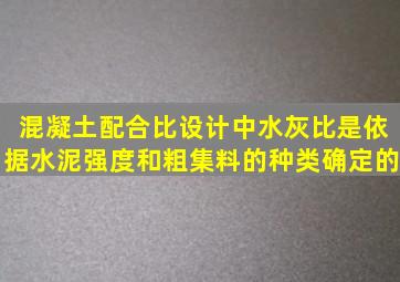 混凝土配合比设计中,水灰比是依据水泥强度和粗集料的种类确定的。