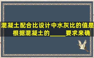 混凝土配合比设计中,水灰比的值是根据混凝土的_____要求来确定的。