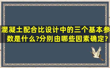 混凝土配合比设计中的三个基本参数是什么?分别由哪些因素确定?