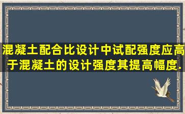 混凝土配合比设计中试配强度应高于混凝土的设计强度,其提高幅度...