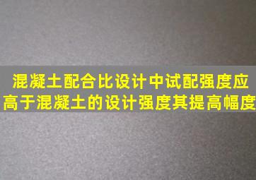 混凝土配合比设计中试配强度应高于混凝土的设计强度其提高幅度