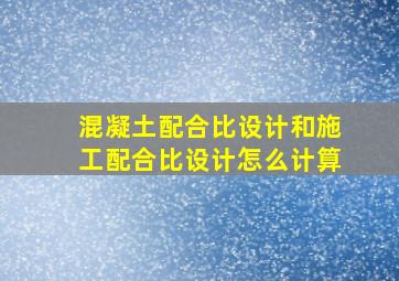 混凝土配合比设计和施工配合比设计怎么计算