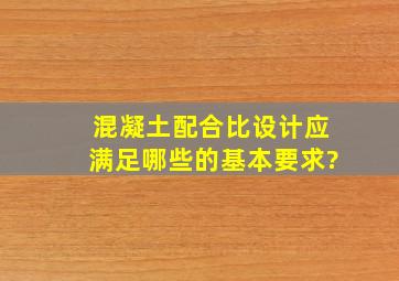 混凝土配合比设计应满足哪些的基本要求?