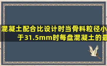 混凝土配合比设计时当骨料粒径小于31.5mm时每盘混凝土的最小搅拌