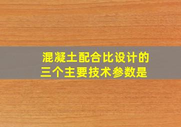 混凝土配合比设计的三个主要技术参数是( )