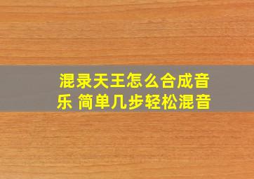 混录天王怎么合成音乐 简单几步轻松混音