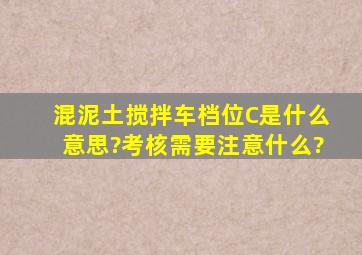 混泥土搅拌车档位C是什么意思?考核需要注意什么?