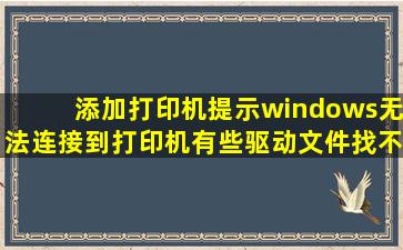 添加打印机提示windows无法连接到打印机,有些驱动文件找不到或不正确