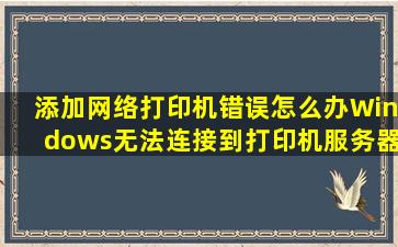 添加网络打印机错误(怎么办(Windows无法连接到打印机。服务器