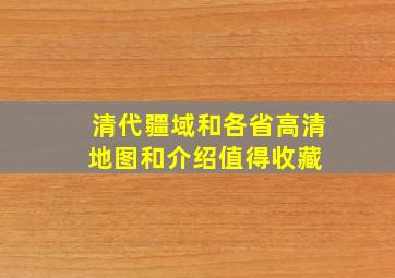 清代疆域和各省高清地图和介绍,值得收藏 