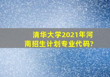 清华大学2021年河南招生计划专业代码?