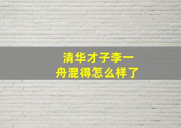 清华才子李一舟混得怎么样了