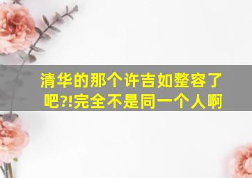 清华的那个许吉如整容了吧?!完全不是同一个人啊