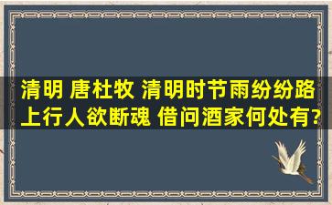 清明 【唐】杜牧 清明时节雨纷纷,路上行人欲断魂。 借问酒家何处有?...