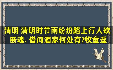 清明 清明时节雨纷纷,路上行人欲断魂. 借问酒家何处有?牧童遥指杏花...