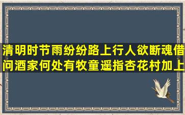 清明时节雨纷纷路上行人欲断魂借问酒家何处有牧童遥指杏花村(加上...