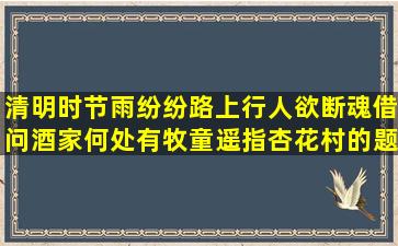 清明时节雨纷纷路上行人欲断魂借问酒家何处有牧童遥指杏花村的题目...