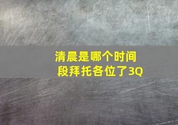 清晨是哪个时间段(拜托各位了3Q