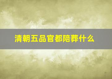 清朝五品官都陪葬什么