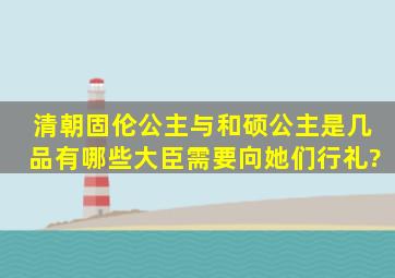 清朝固伦公主与和硕公主是几品,有哪些大臣需要向她们行礼?