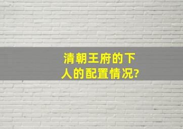 清朝王府的下人的配置情况?