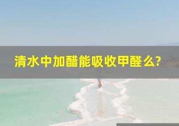 清水中加醋,能吸收甲醛么?