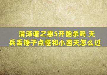 清泽谱之惠5开能杀吗 天兵丢锤子点怪和小西天怎么过