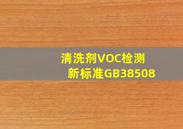 清洗剂VOC检测 新标准GB38508