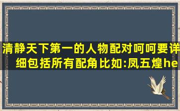 清静《天下第一》的人物配对,呵呵,要详细,包括所有配角,比如:凤五,煌…