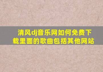 清风dj音乐网如何免费下载里面的歌曲包括其他网站