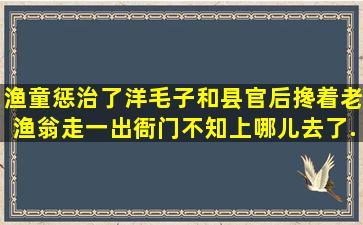 渔童惩治了洋毛子和县官后,搀着老渔翁走一出衙门,不知上哪儿去了。...