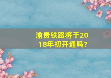 渝贵铁路将于2018年初开通吗?