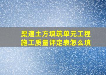 渠道土方填筑单元工程施工质量评定表怎么填