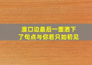 渡口边最后一面洒下了句点。与你若只如初见