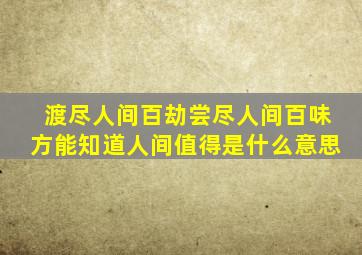 渡尽人间百劫尝尽人间百味方能知道、人间值得是什么意思(