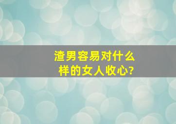 渣男容易对什么样的女人收心?