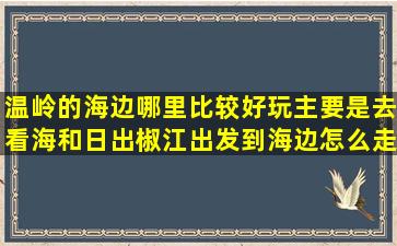 温岭的海边哪里比较好玩,主要是去看海和日出,椒江出发到海边怎么走的