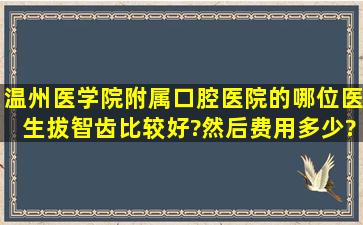 温州医学院附属口腔医院的哪位医生拔智齿比较好?然后费用多少?请拔...