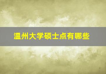 温州大学硕士点有哪些