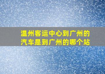 温州客运中心到广州的汽车,是到广州的哪个站