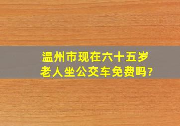 温州市现在六十五岁老人坐公交车免费吗?