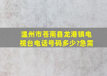 温州市苍南县龙港镇电视台电话号码多少?急需