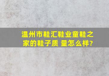 温州市鞋汇鞋业童鞋之家的鞋子质 量怎么样?