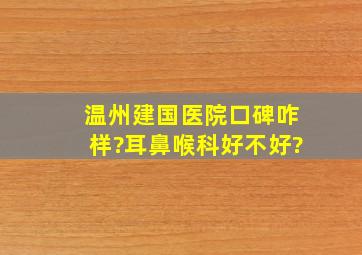 温州建国医院口碑咋样?耳鼻喉科好不好?