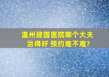 温州建国医院哪个大夫治得好 预约难不难?